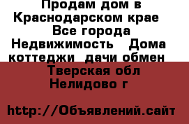 Продам дом в Краснодарском крае - Все города Недвижимость » Дома, коттеджи, дачи обмен   . Тверская обл.,Нелидово г.